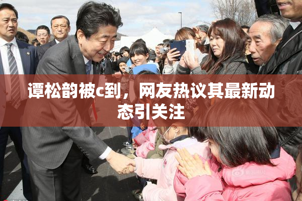 谭松韵被c到，网友热议其最新动态引关注