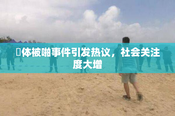 祼体被啪事件引发热议，社会关注度大增