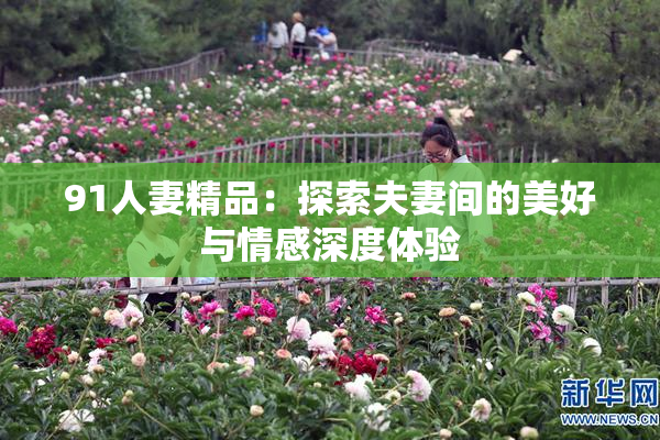 91人妻精品：探索夫妻间的美好与情感深度体验