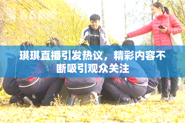 琪琪直播引发热议，精彩内容不断吸引观众关注