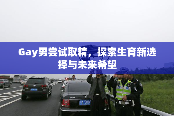 Gay男尝试取精，探索生育新选择与未来希望