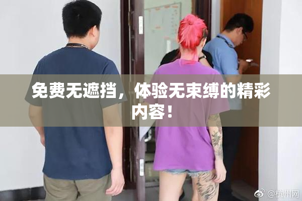 免费无遮挡，体验无束缚的精彩内容！