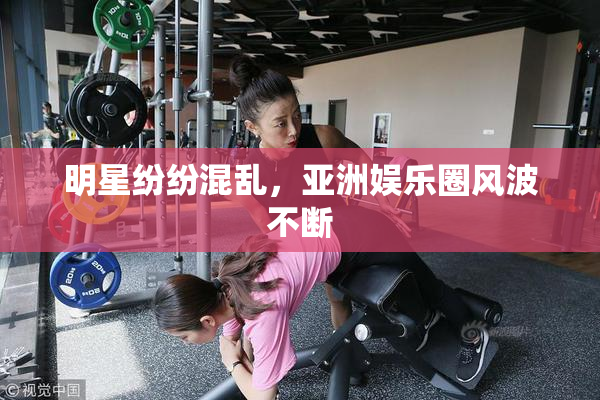 明星纷纷混乱，亚洲娱乐圈风波不断