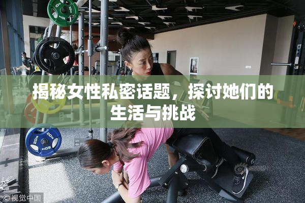 揭秘女性私密话题，探讨她们的生活与挑战