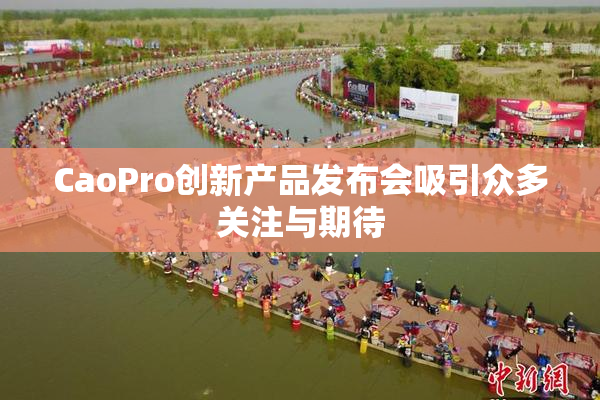 CaoPro创新产品发布会吸引众多关注与期待