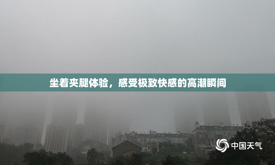 坐着夹腿体验，感受极致快感的高潮瞬间