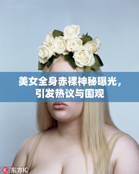 美女全身赤裸神秘曝光，引发热议与围观