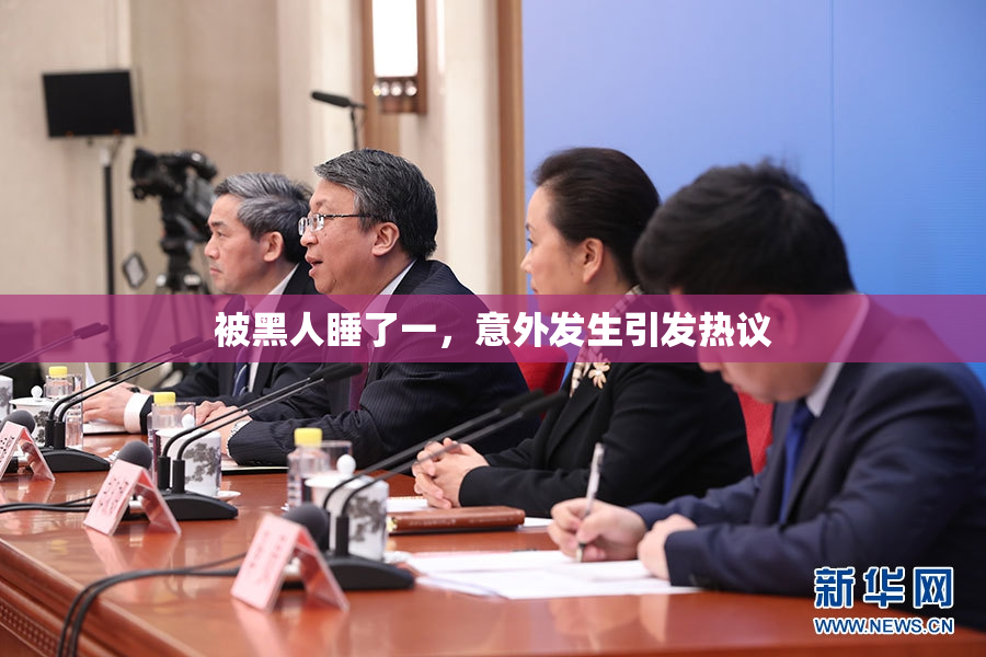 被黑人睡了一，意外发生引发热议