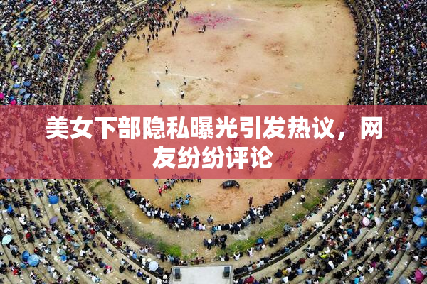 美女下部隐私曝光引发热议，网友纷纷评论