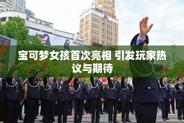宝可梦女孩首次亮相 引发玩家热议与期待