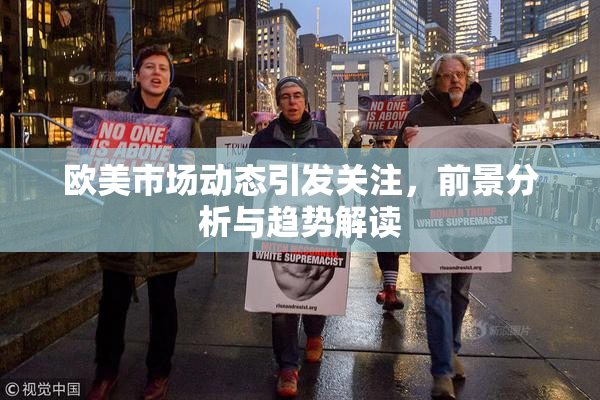 欧美市场动态引发关注，前景分析与趋势解读