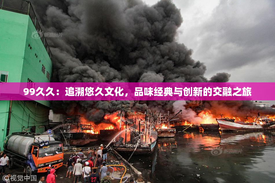 99久久：追溯悠久文化，品味经典与创新的交融之旅