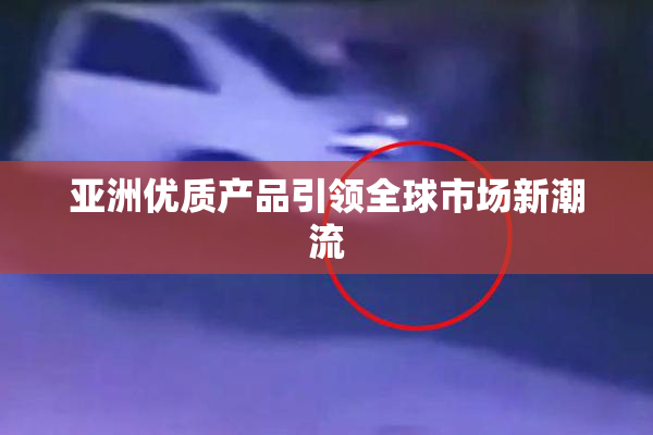 亚洲优质产品引领全球市场新潮流