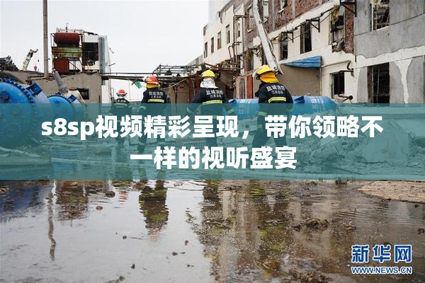 s8sp视频精彩呈现，带你领略不一样的视听盛宴
