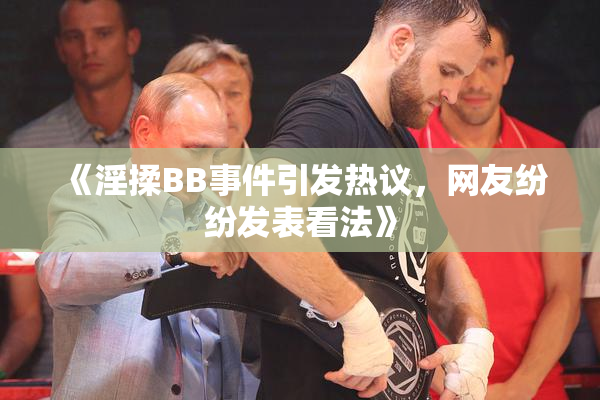 《淫揉BB事件引发热议，网友纷纷发表看法》