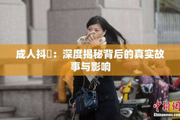 成人抖抈：深度揭秘背后的真实故事与影响