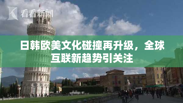 日韩欧美文化碰撞再升级，全球互联新趋势引关注