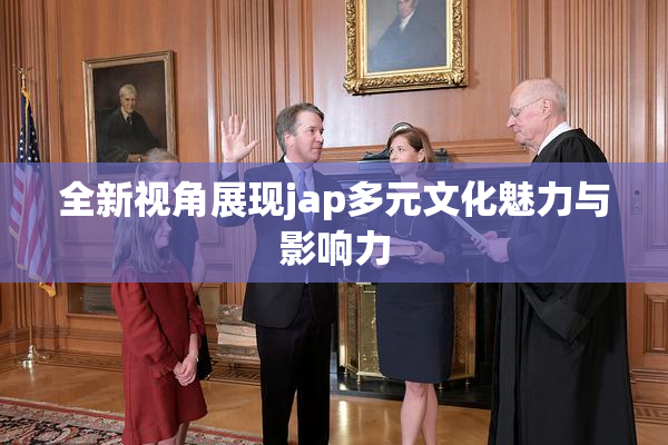 全新视角展现jap多元文化魅力与影响力