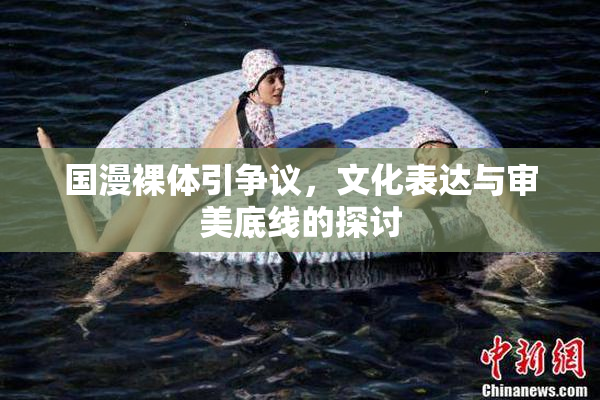 国漫裸体引争议，文化表达与审美底线的探讨