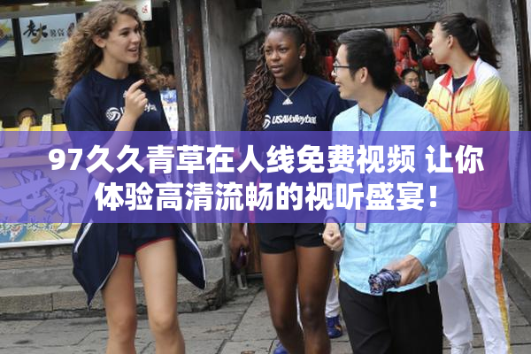 97久久青草在人线免费视频 让你体验高清流畅的视听盛宴！