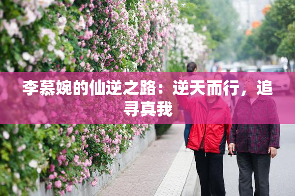李慕婉的仙逆之路：逆天而行，追寻真我