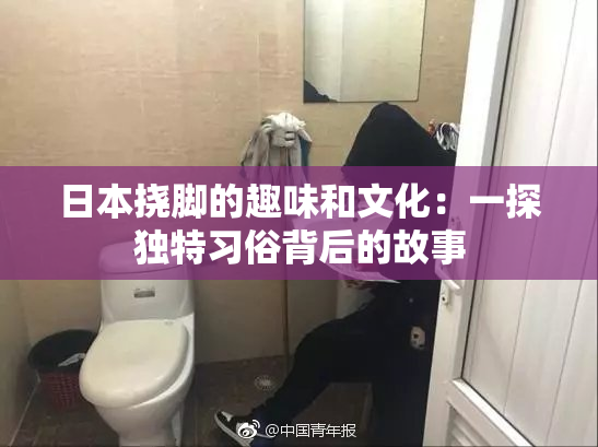 日本挠脚的趣味和文化：一探独特习俗背后的故事