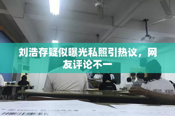 刘浩存疑似曝光私照引热议，网友评论不一