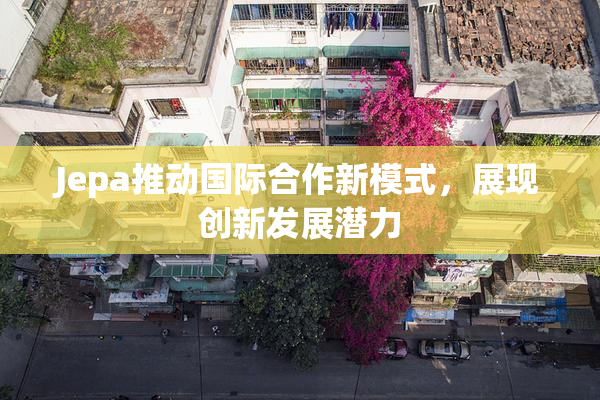 Jepa推动国际合作新模式，展现创新发展潜力