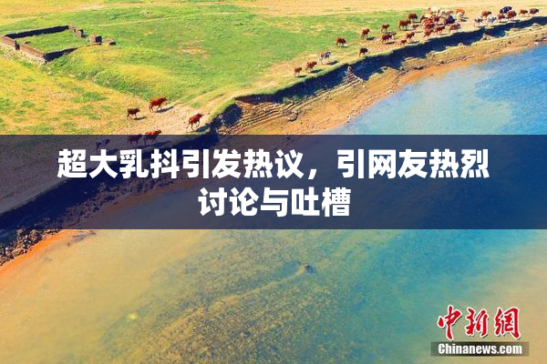 超大乳抖引发热议，引网友热烈讨论与吐槽
