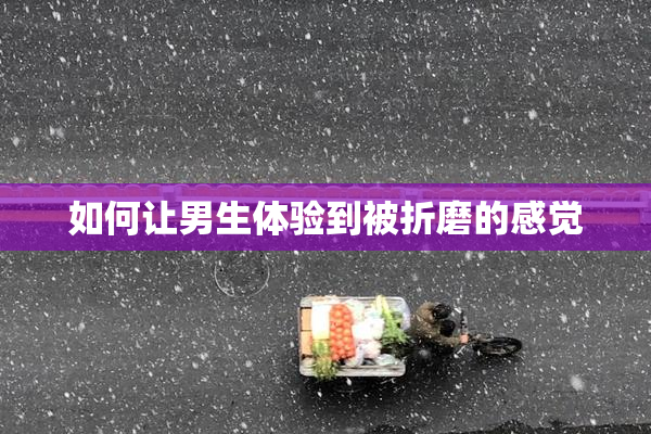 如何让男生体验到被折磨的感觉