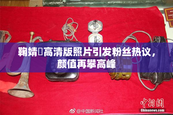 鞠婧祎高清版照片引发粉丝热议，颜值再攀高峰
