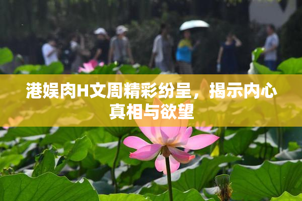 港娱肉H文周精彩纷呈，揭示内心真相与欲望