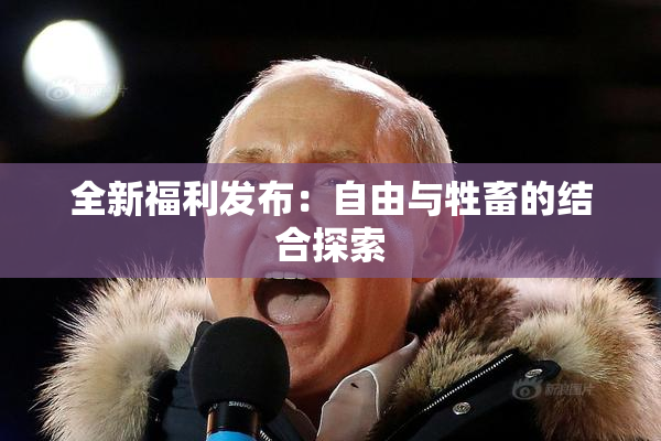 全新福利发布：自由与牲畜的结合探索