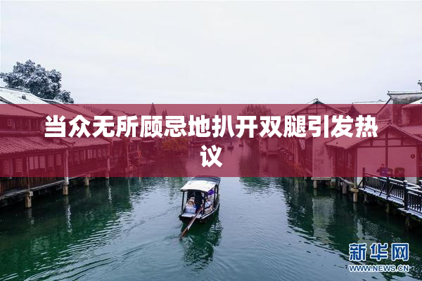 当众无所顾忌地扒开双腿引发热议