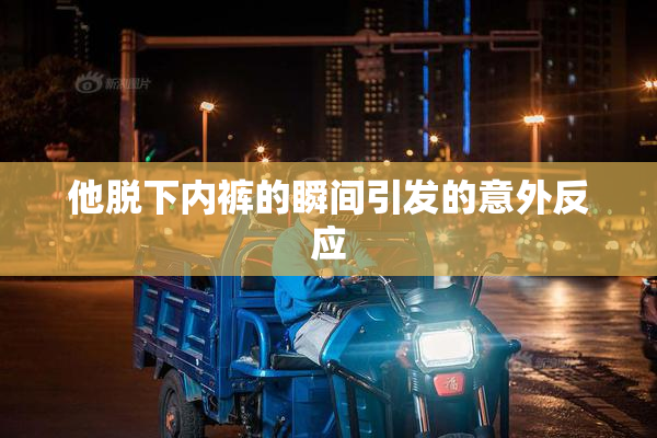 他脱下内裤的瞬间引发的意外反应
