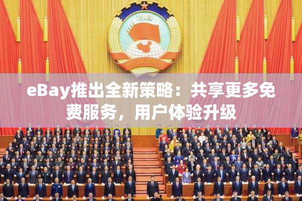 eBay推出全新策略：共享更多免费服务，用户体验升级