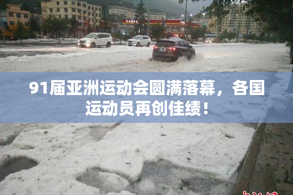 91届亚洲运动会圆满落幕，各国运动员再创佳绩！