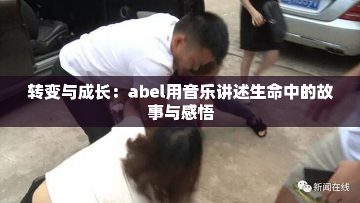转变与成长：abel用音乐讲述生命中的故事与感悟
