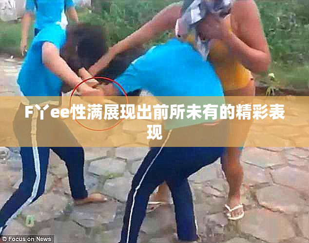 F丫ee性满展现出前所未有的精彩表现