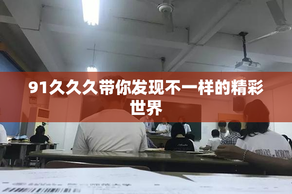 91久久久带你发现不一样的精彩世界