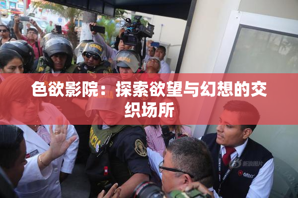 色欲影院：探索欲望与幻想的交织场所