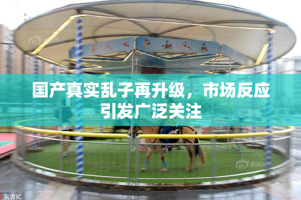 国产真实乱子再升级，市场反应引发广泛关注