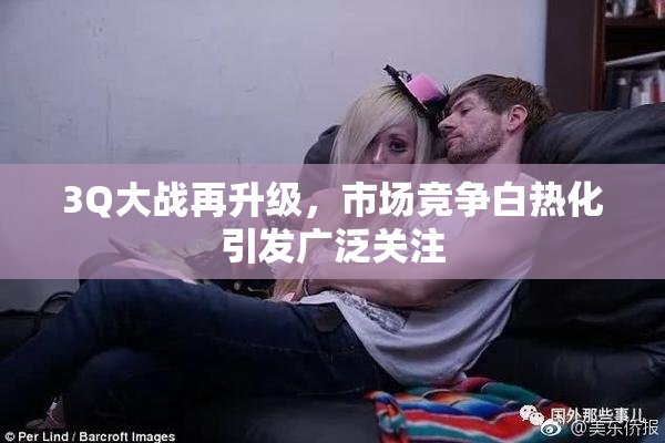 3Q大战再升级，市场竞争白热化引发广泛关注