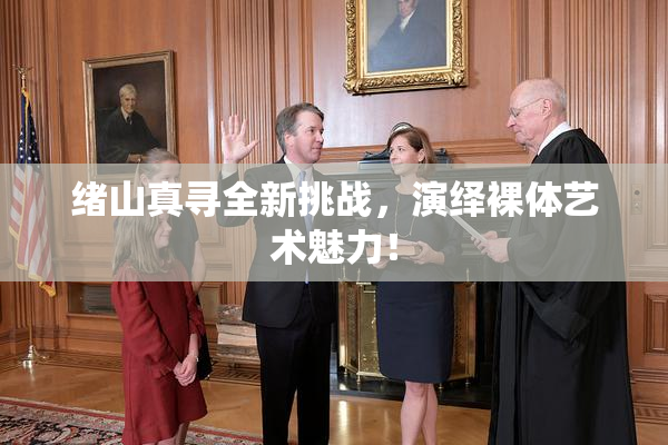 绪山真寻全新挑战，演绎裸体艺术魅力！