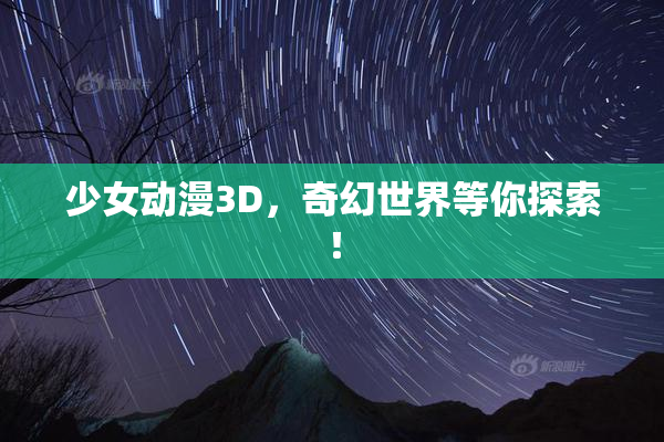 少女动漫3D，奇幻世界等你探索！