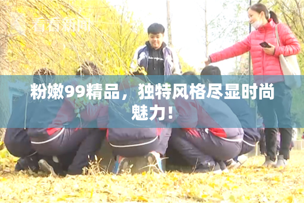 粉嫩99精品，独特风格尽显时尚魅力！