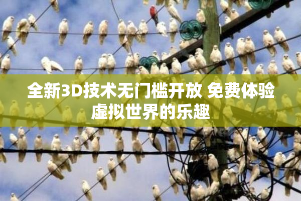 全新3D技术无门槛开放 免费体验虚拟世界的乐趣