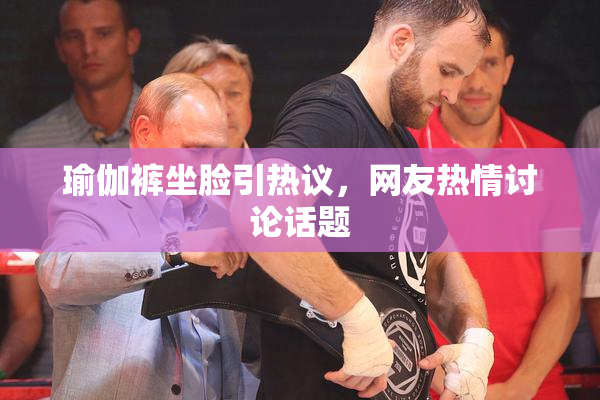 瑜伽裤坐脸引热议，网友热情讨论话题