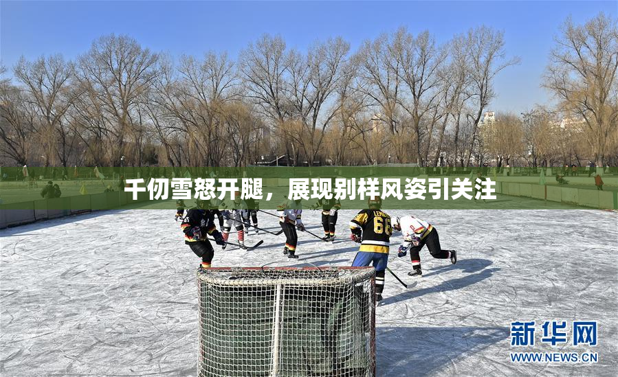 千仞雪怒开腿，展现别样风姿引关注