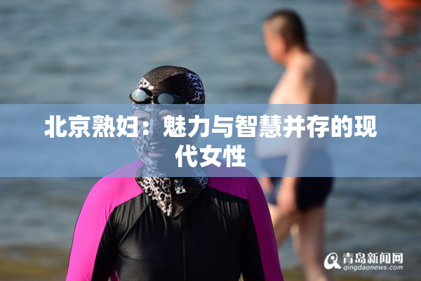 北京熟妇：魅力与智慧并存的现代女性